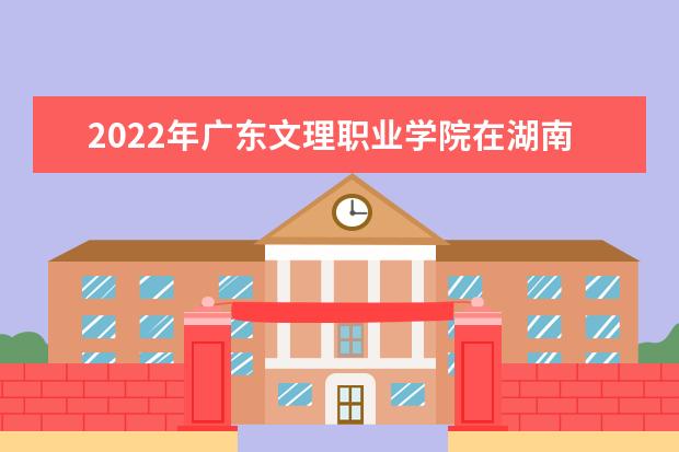 2022年广东文理职业学院在湖南的录取分数线是多少？「附2019~2021年分数线」