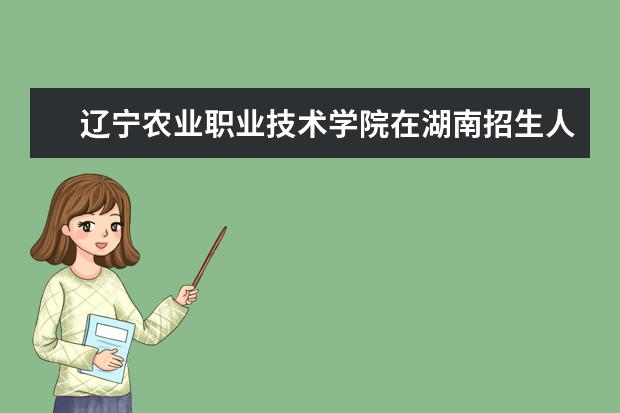 辽宁农业职业技术学院在湖南招生人数、录取分数线、位次[2022招生计划]