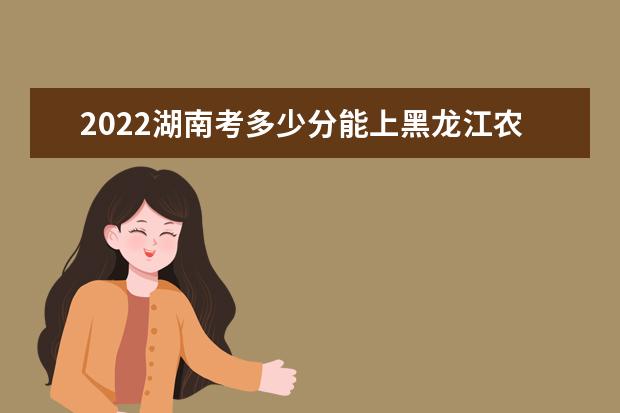 2022湖南考多少分能上黑龙江农业职业技术学院（录取分数线、招生人数、位次）