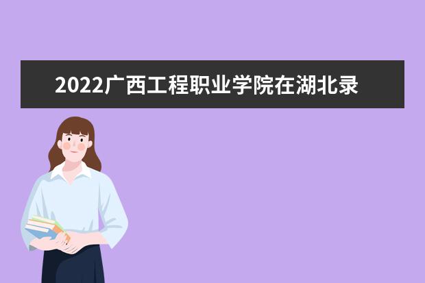 2022广西工程职业学院在湖北录取分数线及招生计划「含招生人数、位次」