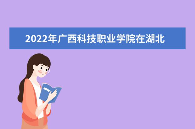 2022年廣西科技職業(yè)學院在湖北的錄取分數(shù)線是多少？「附2019~2021年分數(shù)線」