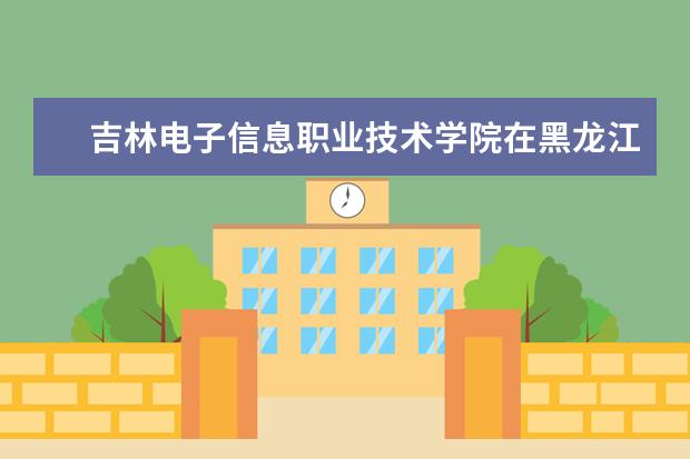 吉林电子信息职业技术学院在黑龙江招生人数、录取分数线、位次[2022招生计划]