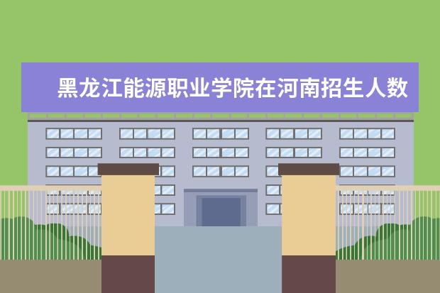黑龙江能源职业学院在河南招生人数、录取分数线、位次[2022招生计划]