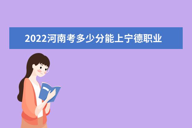 2022河南考多少分能上宁德职业技术学院（录取分数线、招生人数、位次）