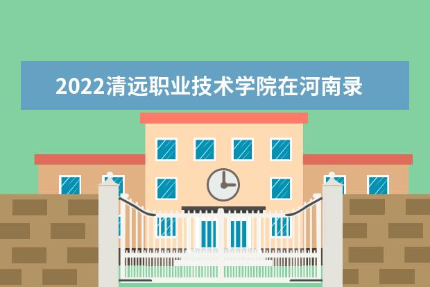 2022清远职业技术学院在河南录取分数线及招生计划「含招生人数、位次」