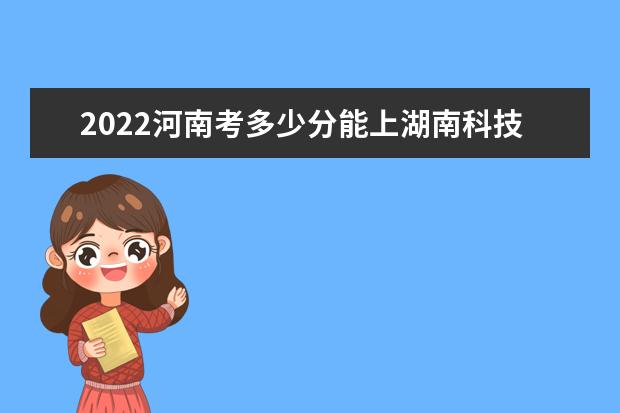 2022年河南高考多少分能上湖南科技职业学院