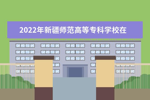 2022年新疆师范高等专科学校在河南的录取分数线是多少？「附2019~2021年分数线」