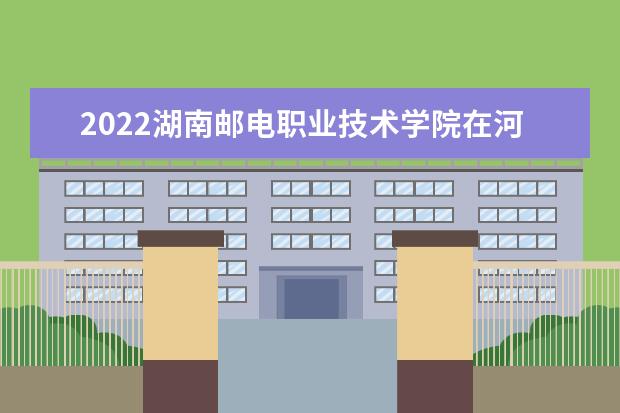 2022湖南邮电职业技术学院在河北招生人数、录取分数线、位次（历史类+物理类）