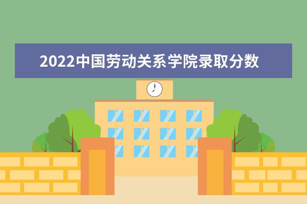 2021中国劳动关系学院录取分数线（2022高考预估是多少）