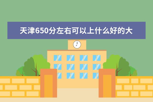 天津650分左右可以上什么好的大学（报考推荐）