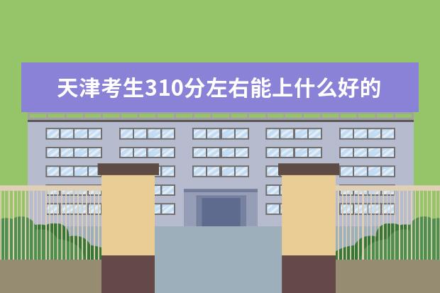 天津考生310分左右能上什么好的大学（2022报考推荐）