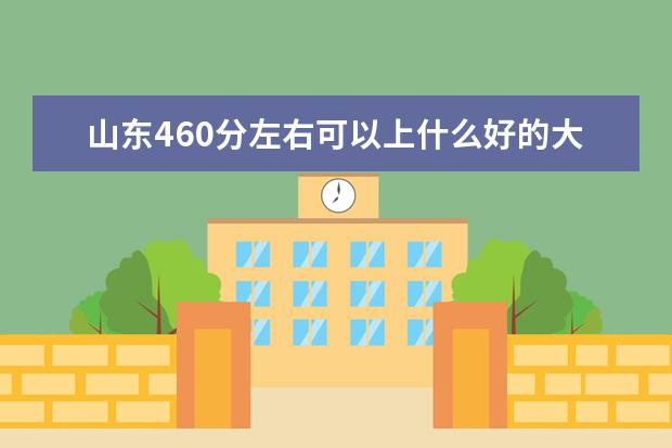 山东460分左右可以上什么好的大学（报考推荐）