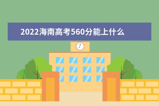 2022海南高考560分能上什么大学（好大学推荐）