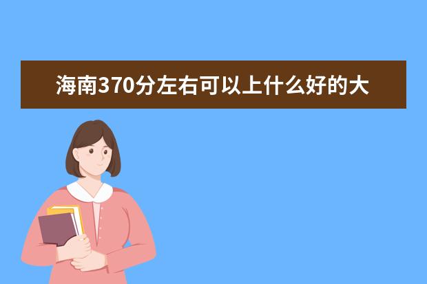 海南370分左右可以上什么好的大学（报考推荐）