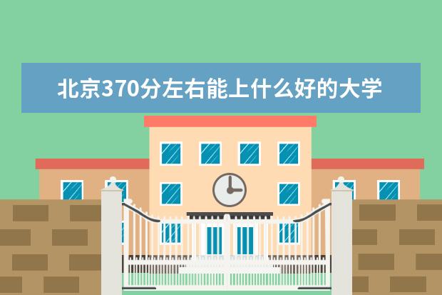 北京370分左右能上什么好的大学（2022报考推荐）