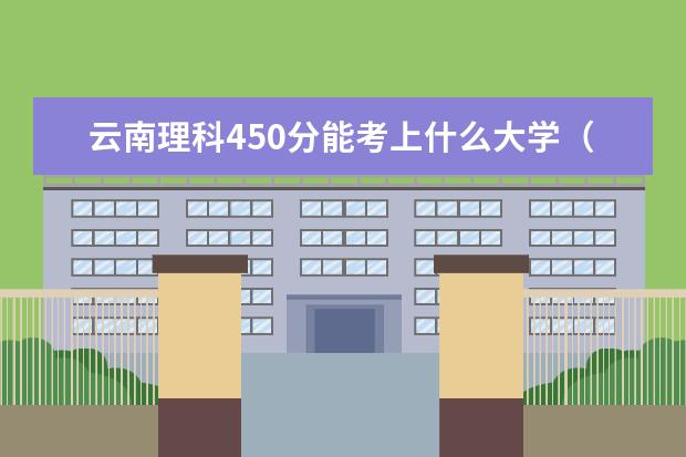 云南理科450分能考上什么大学（2022好大学推荐）