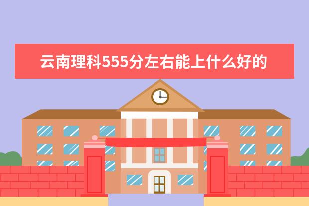 云南理科555分左右能上什么好的大学2022（附排名）