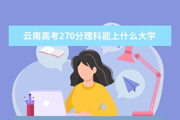 云南高考270分理科能上什么大学（2022好大学推荐）