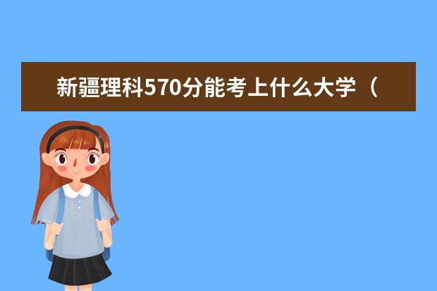 新疆理科570分能考上什么大学（2022好大学推荐）