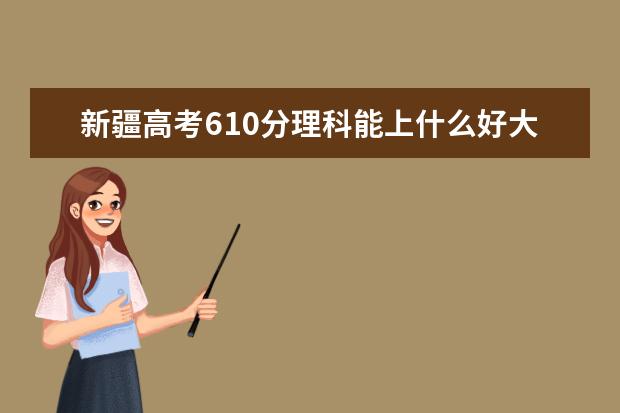 新疆高考610分理科能上什么好大學(xué)2022（附排名）