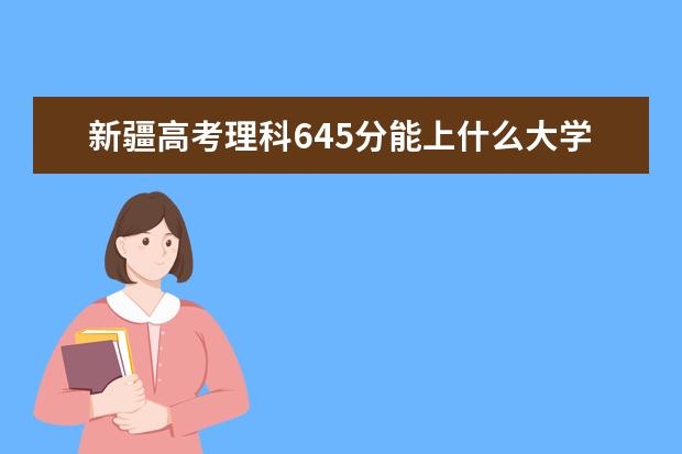 新疆高考理科645分能上什么大学（2022好大学推荐）