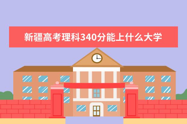 新疆高考理科340分能上什么大學（2022好大學推薦）