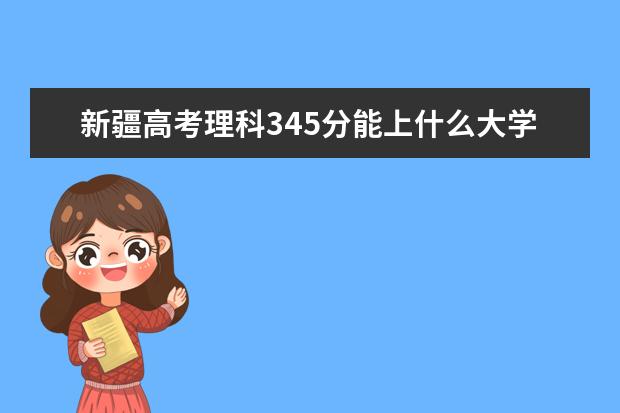 新疆高考理科345分能上什么大學(xué)（2022好大學(xué)推薦）