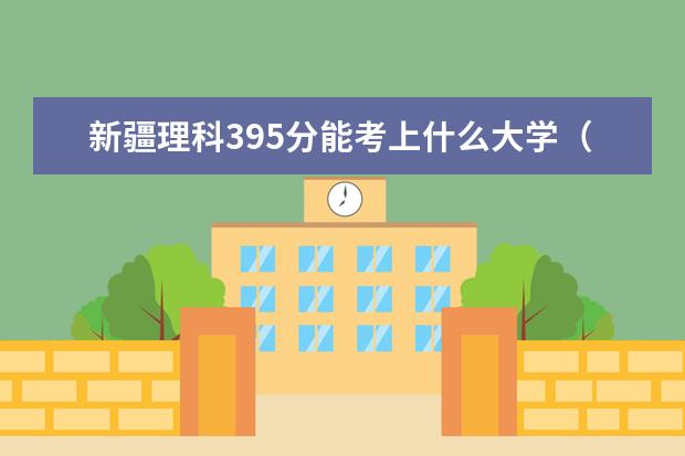 新疆理科395分能考上什么大学（2022好大学推荐）