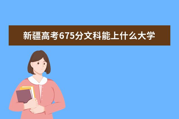 新疆高考675分文科能上什么大学（2022好大学推荐）