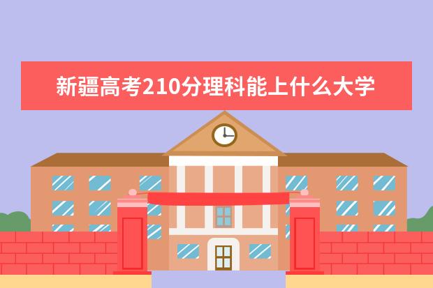 新疆高考210分理科能上什么大学（2022好大学推荐）