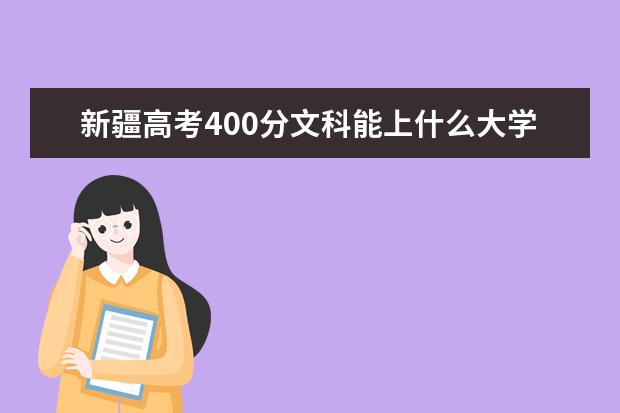 新疆高考400分文科能上什么大学（2022好大学推荐）