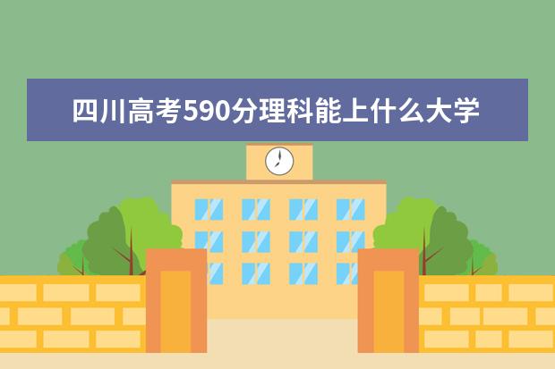 四川高考590分理科能上什么大學(xué)（2022好大學(xué)推薦）