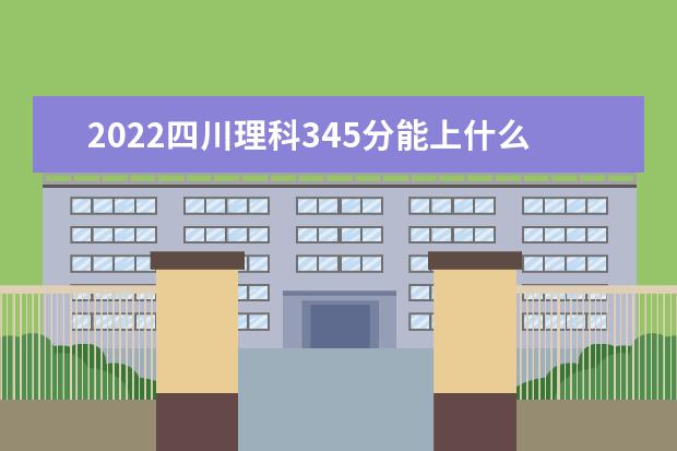 2022四川理科345分能上什么学校（好大学有哪些）