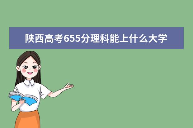 陕西高考655分理科能上什么大学（2022好大学推荐）