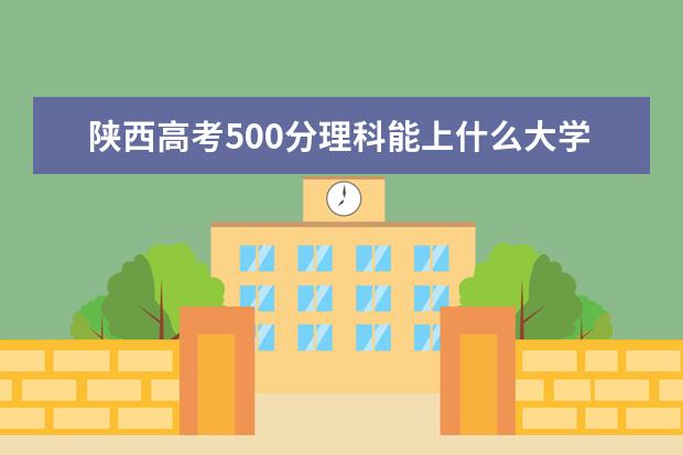 陕西高考500分理科能上什么大学（2022好大学推荐）