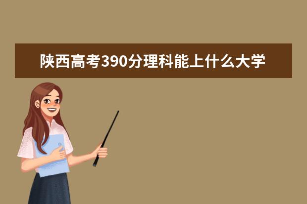 陕西高考390分理科能上什么大学（2022好大学推荐）