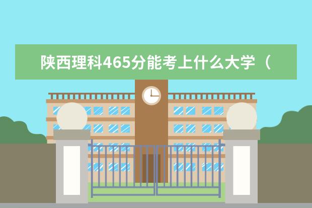 陕西理科465分能考上什么大学（2022好大学推荐）