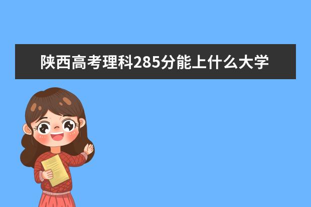 陕西高考理科285分能上什么大学（2022好大学推荐）