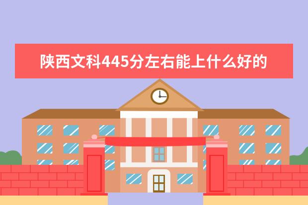 陕西文科445分左右能上什么好的大学2022（附排名）