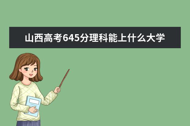 山西高考645分理科能上什么大学（2022好大学推荐）