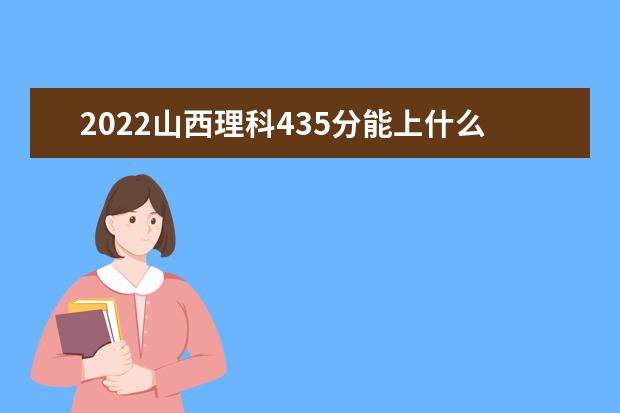 2022山西理科435分能上什么学校（好大学有哪些）