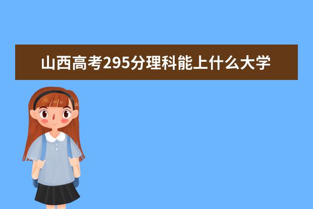 山西高考295分理科能上什么大学（2022好大学推荐）