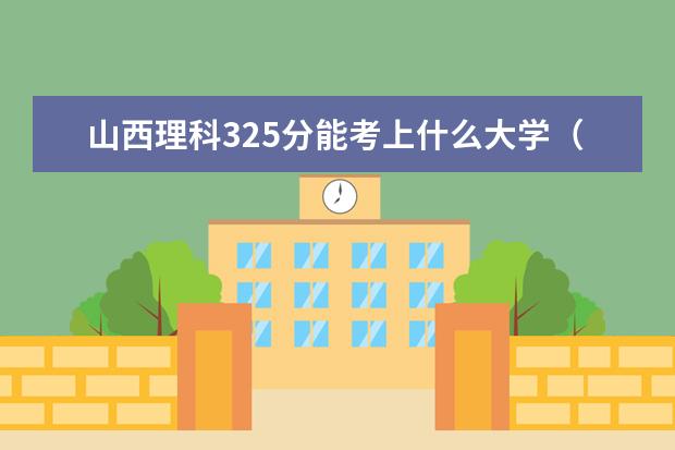 山西理科325分能考上什么大学（2022好大学推荐）