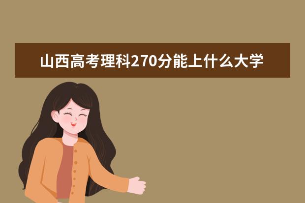 山西高考理科270分能上什么大学（2022好大学推荐）