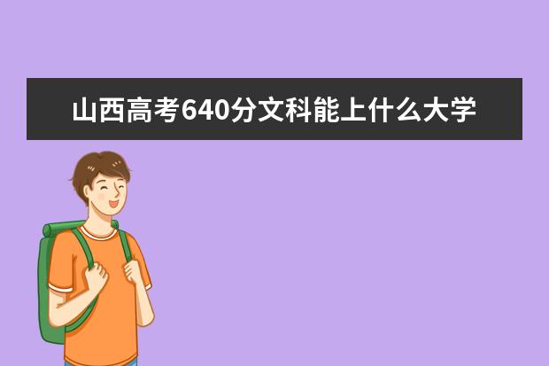 山西高考640分文科能上什么大学（2022好大学推荐）