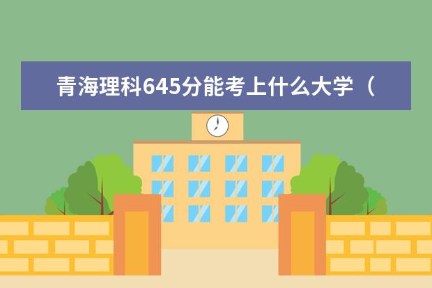 青海理科645分能考上什么大学（2022好大学推荐）