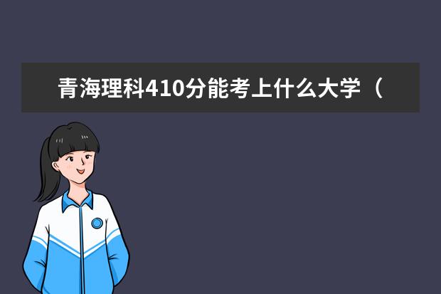 青海理科410分能考上什么大学（2022好大学推荐）