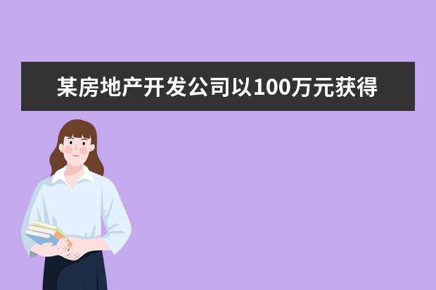 某房地产开发公司以100万元获得某块土地使用权并于一个月后将该 商品房是