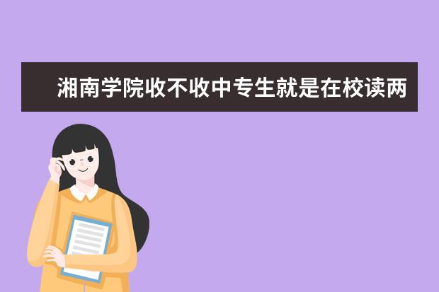 湘南學院收不收中專生就是在校讀兩年就變大專的 因為讀了中專 想 中專升大專怎么自考