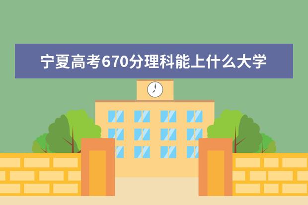 宁夏高考670分理科能上什么大学（2022好大学推荐）